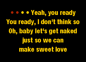 o o o 0 Yeah, you ready
You ready, I don't think so
on, baby let's get naked

iust so we can
make sweet love