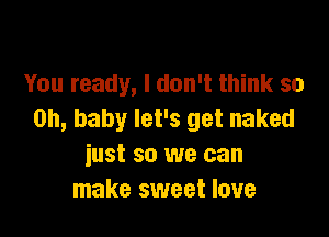 You ready, I don't think so
on, baby let's get naked

iust so we can
make sweet love