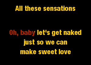 All these sensations

Oh, baby let's get naked

iust so we can
make sweet love