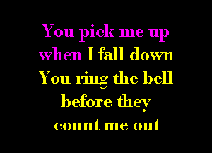 You pick me up

When I fall down

You ring the bell
before they

count me out I