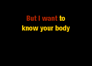 But I want to
know your body