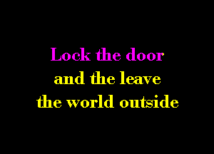 Lock the door

and the leave
the world outside