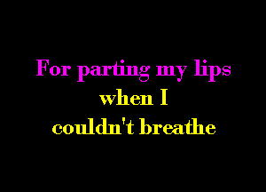 For parting my lips

When I

couldn't breathe