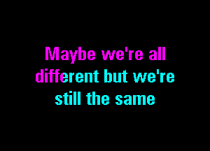 Maybe we're all

different but we're
still the same