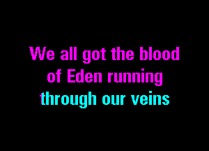We all got the blood

of Eden running
through our veins
