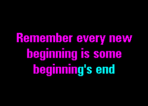 Remember every new

beginning is some
beginning's end