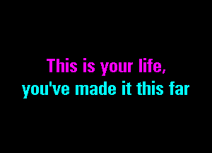 This is your life,

you've made it this far