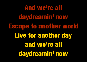 And we're all
daydreamin' now
Escape to another world
Live for another day
and we're all
daydreamin' now