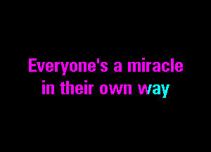 Everyone's a miracle

in their own way