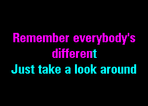 Remember everybody's

different
Just take a look around