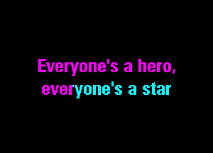 Everyone's a hero,

everyone's a star
