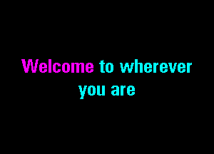 Welcome to wherever

you are