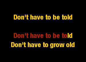 Don't have to be told

Don't have to be told
Don't have to grow old