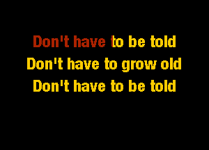 Don't have to be told
Don't have to grow old

Don't have to be told