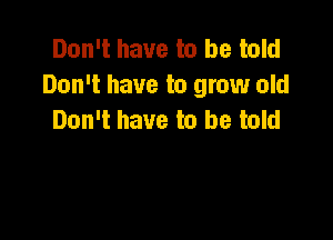 Don't have to be told
Don't have to grow old
Don't have to be told