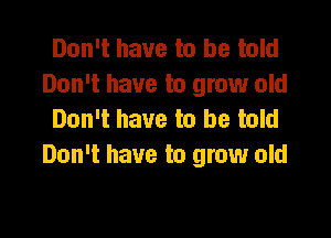 Don't have to be told
Don't have to grow old
Don't have to be told

Don't have to grow old