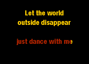 Let the world
outside disappear

just dance with me