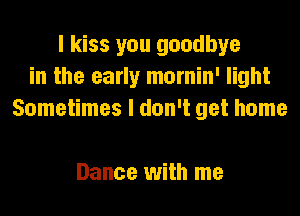 I kiss you goodbye
in the early mornin' light
Sometimes I don't get home

Dance with me
