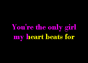 You're the only girl
my heart beats for