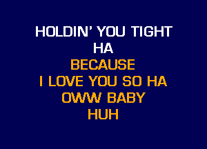 HOLDIN' YOU TIGHT
HA
BECAUSE

I LOVE YOU 50 HA
OWW BABY
HUH