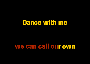 Dance with me

we can call our own