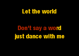 Let the world

Don't say a word
just dance with me
