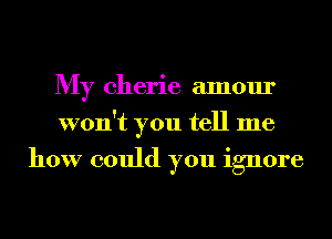 My Cherie amour
won't you tell me

how could you ignore