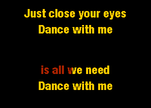 Just close your eyes
Dance with me

is all we need
Dance with me