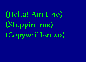(Holla! Ain't no)
(Stoppin' me)

(Copywritten so)