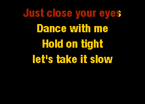 Just close your eyes
Dance with me
Hold on tight

let's take it slow