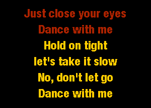 Just close your eyes
Dance with me
Hold on tight

let's take it slow
No, don't let go
Dance with me
