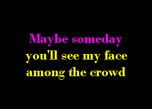 Maybe someday

you'll see my face

among the crowd

g