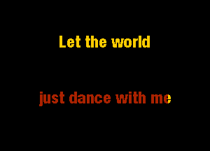 Let the world

just dance with me