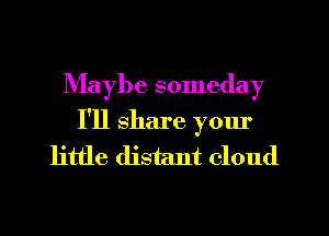 Maybe someday

I'll share yom'

little distant cloud