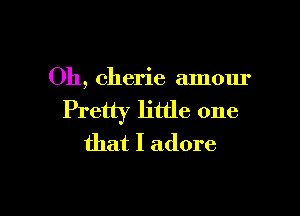 Oh, cherie amour

Pretty little one
that I adore