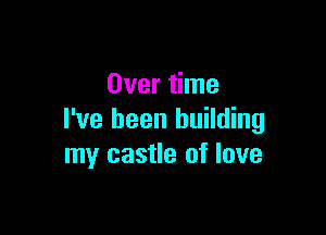 Over time

I've been building
my castle of love