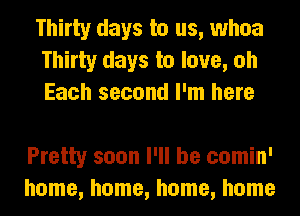 Thirty days to us, whoa
Thirty days to love, oh
Each second I'm here

Pretty soon I'll be comin'
home, home, home, home