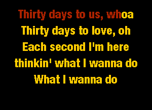 Thirty days to us, whoa
Thirty days to love, oh
Each second I'm here

thinkin' what I wanna do
What I wanna do