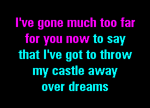 I've gone much too far
for you now to say

that I've got to throw
my castle away
over dreams