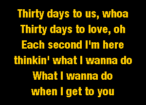 Thirty days to us, whoa
Thirty days to love, oh
Each second I'm here

thinkin' what I wanna do
What I wanna do
when I get to you