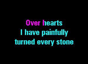 Over hearts

I have painfully
turned every stone