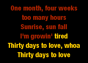 One month, four weeks
too many hours
Sunrise, sun fall
I'm growin' tired

Thirty days to love, whoa
Thirty days to love