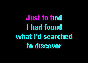 Just to find
I had found

what I'd searched
to discover