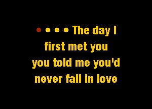 0 0 o o The dayl
first met you

you told me you'd
never fall in love