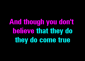 And though you don't

believe that they do
they do come true