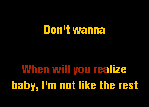 Don't wanna

When will you realize
baby, I'm not like the rest