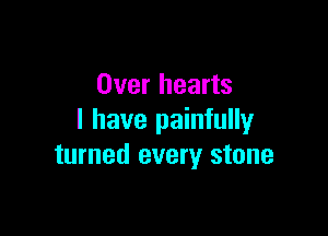 Over hearts

I have painfully
turned every stone