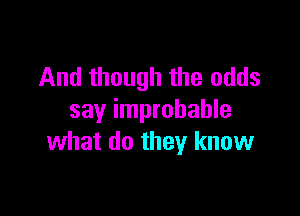 And though the odds

say improbable
what do they know