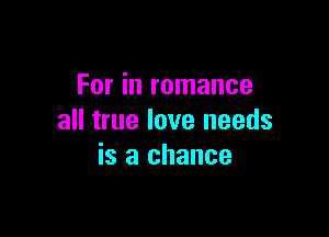 For in romance

all true love needs
is a chance