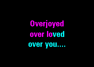 0ve oyed

overloved
overyouu